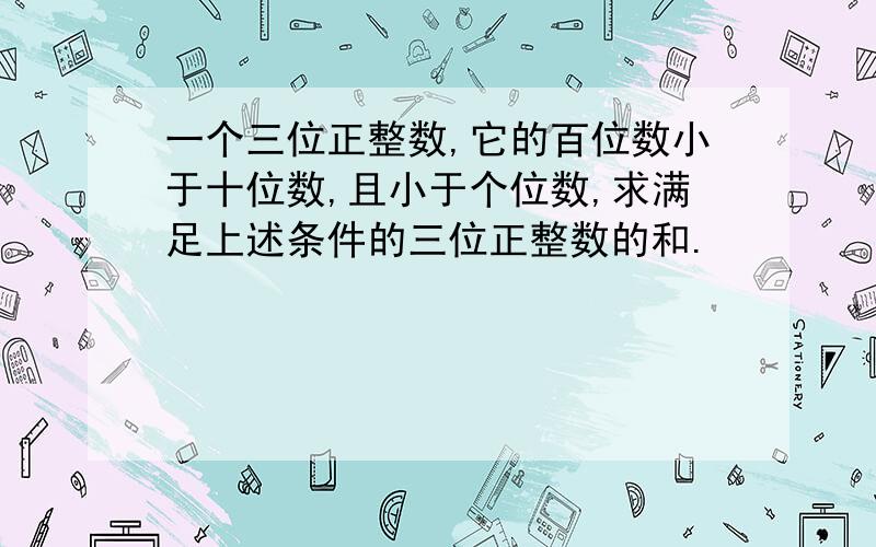 一个三位正整数,它的百位数小于十位数,且小于个位数,求满足上述条件的三位正整数的和.