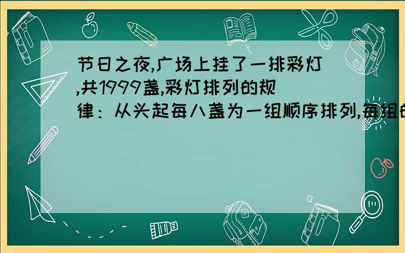 节日之夜,广场上挂了一排彩灯,共1999盏,彩灯排列的规律：从头起每八盏为一组顺序排列,每组的八盏依次为三盏红灯,二盏黄灯,三盏绿灯,那么最后一盏灯是什么颜色?