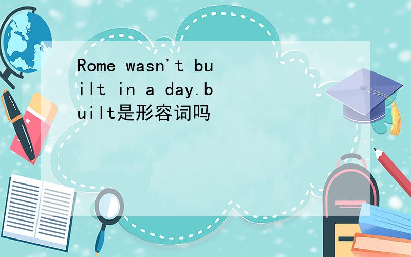 Rome wasn't built in a day.built是形容词吗