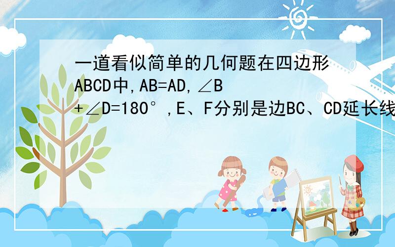 一道看似简单的几何题在四边形ABCD中,AB=AD,∠B+∠D=180°,E、F分别是边BC、CD延长线上的点,且∠EAF=1/2∠BAD,EF、BE、FD有怎样的数量关系,写出猜想并证明