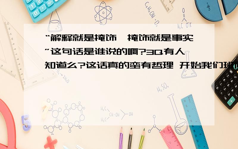 “解释就是掩饰,掩饰就是事实”这句话是谁说的啊?3Q有人知道么?这话真的蛮有哲理 开始我们班同学说老说 我还以为是他们创的呢 这句话是网上流传的?或是谁说的?