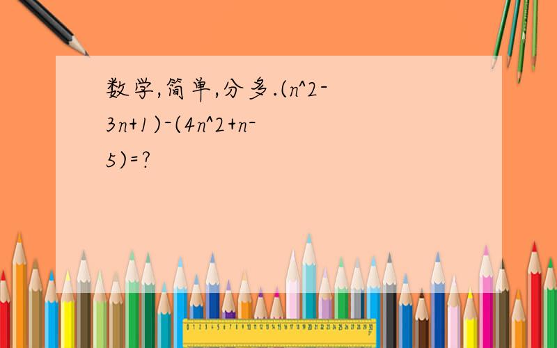 数学,简单,分多.(n^2-3n+1)-(4n^2+n-5)=?