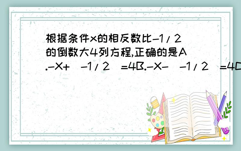 根据条件x的相反数比-1/2的倒数大4列方程,正确的是A.-X+[-1/2]=4B.-X-[-1/2]=4C.-X-[-2]=4D.-X+[-2]=4选哪个?急.