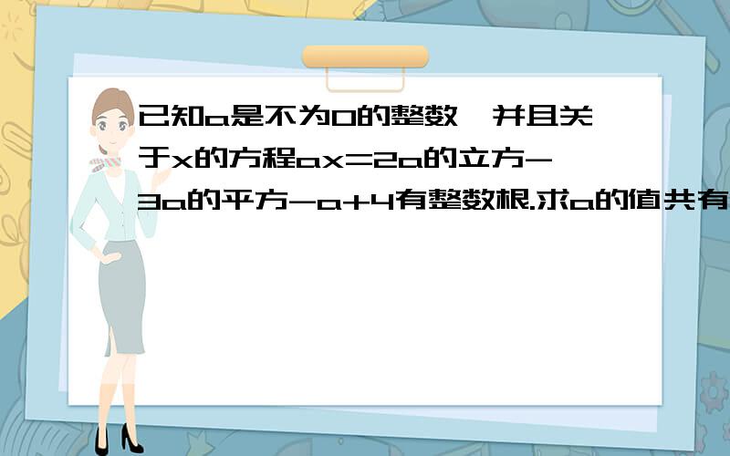 已知a是不为0的整数,并且关于x的方程ax=2a的立方-3a的平方-a+4有整数根.求a的值共有多少个