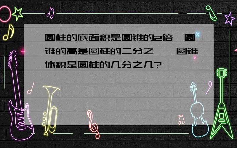 圆柱的底面积是圆锥的2倍,圆锥的高是圆柱的二分之一,圆锥体积是圆柱的几分之几?