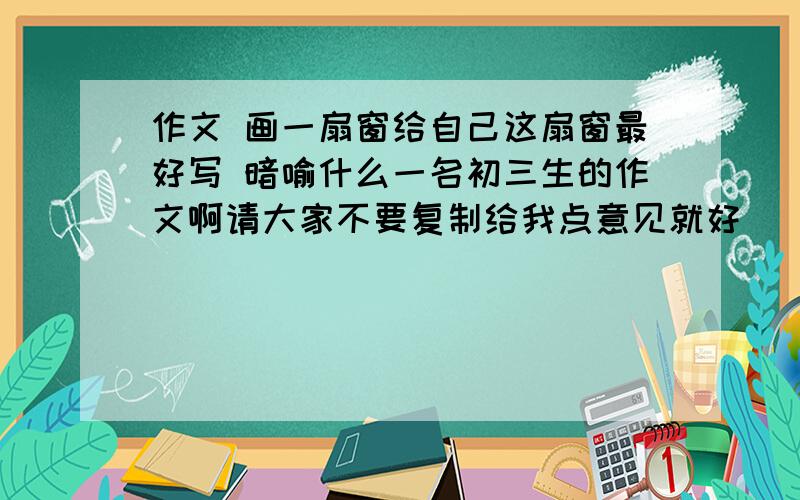 作文 画一扇窗给自己这扇窗最好写 暗喻什么一名初三生的作文啊请大家不要复制给我点意见就好