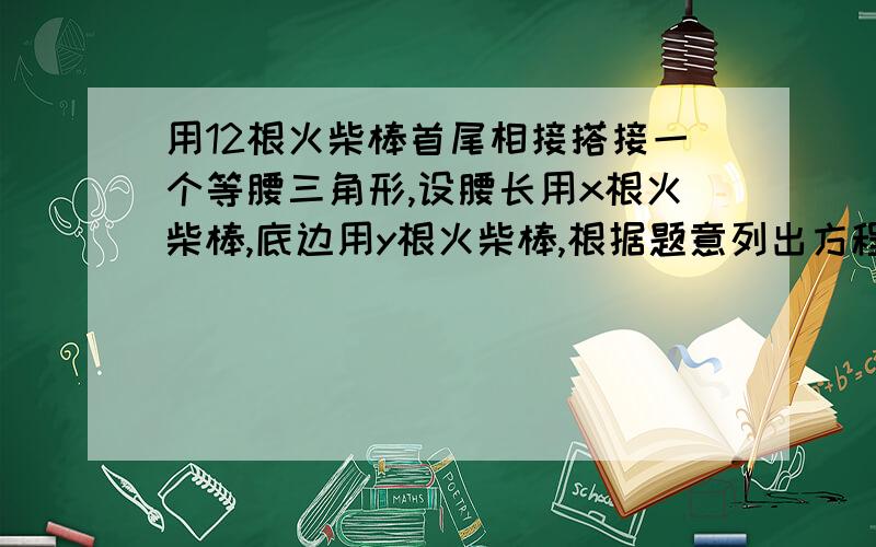 用12根火柴棒首尾相接搭接一个等腰三角形,设腰长用x根火柴棒,底边用y根火柴棒,根据题意列出方程