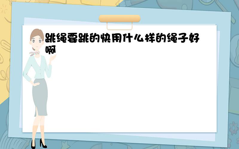 跳绳要跳的快用什么样的绳子好啊