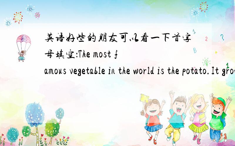 英语好些的朋友可以看一下首字母填空：The most famous vegetable in the world is the potato.It grows in many places and does not need soil as rich as many other (p )But until four hundred years ago the potato was not known to Europeas.