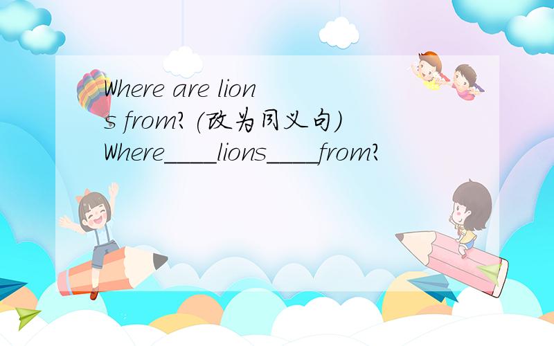 Where are lions from?(改为同义句)Where____lions____from?