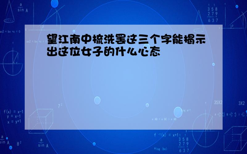 望江南中梳洗罢这三个字能揭示出这位女子的什么心态