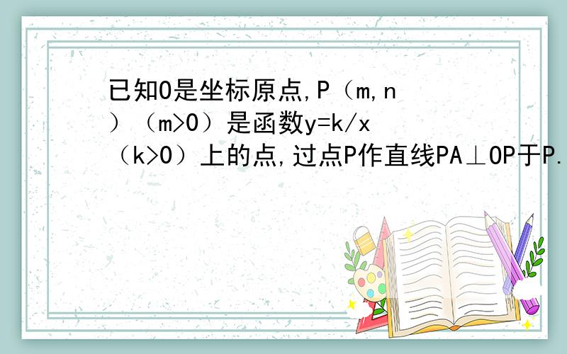 已知O是坐标原点,P（m,n）（m>0）是函数y=k/x（k>0）上的点,过点P作直线PA⊥OP于P.直线PA与x轴的正半轴交于点A（a,0）（a>m）,设△OPA的面积为S,且S=3+n^2/4.（1）当n=1时,求点A的坐标；（2）若OP=AP,求