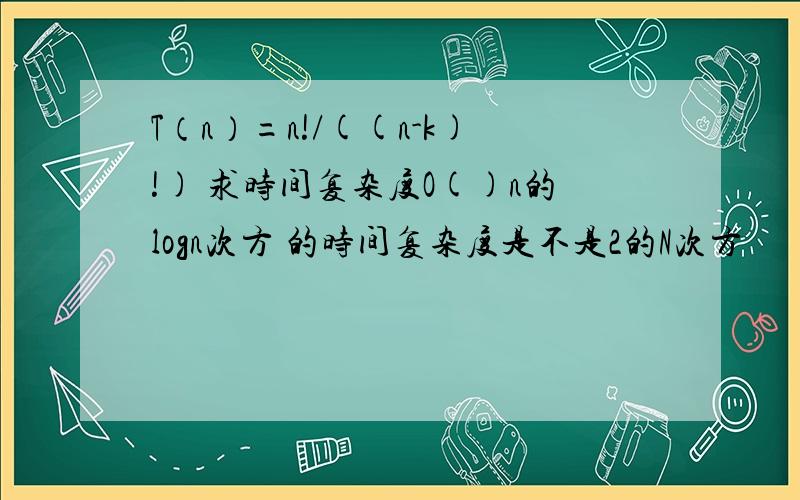 T（n）=n!/((n-k)!) 求时间复杂度O()n的logn次方 的时间复杂度是不是2的N次方