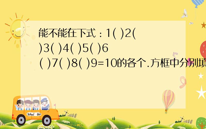 能不能在下式：1( )2( )3( )4( )5( )6( )7( )8( )9=10的各个.方框中分别填入加号或减号,使等式成立.