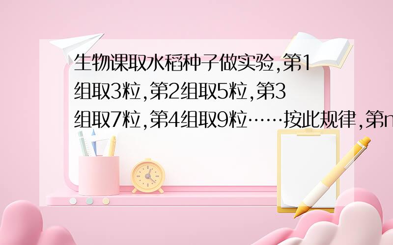 生物课取水稻种子做实验,第1组取3粒,第2组取5粒,第3组取7粒,第4组取9粒……按此规律,第n组该有种子()粒说明为什么