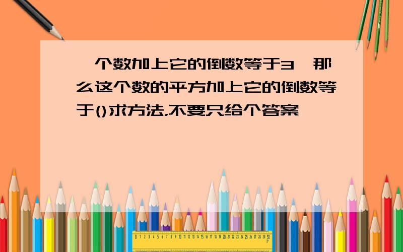 一个数加上它的倒数等于3,那么这个数的平方加上它的倒数等于()求方法，不要只给个答案