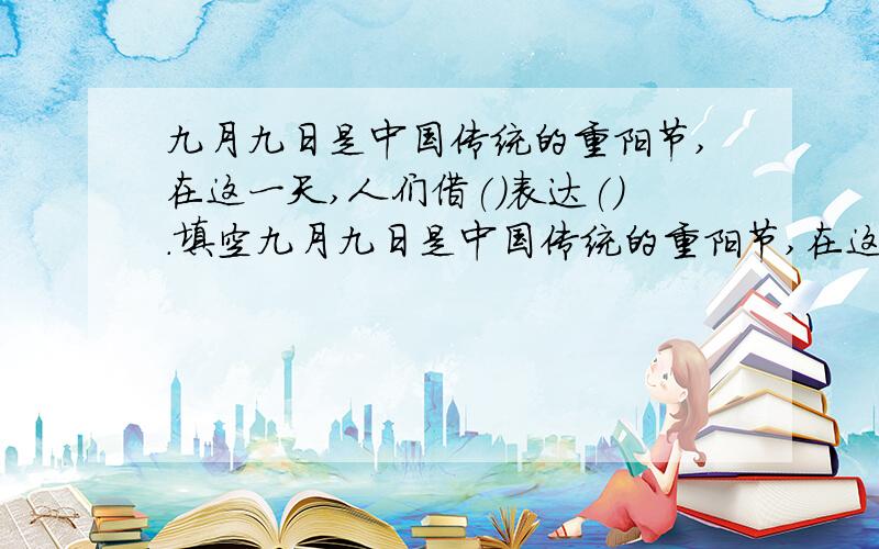 九月九日是中国传统的重阳节,在这一天,人们借()表达().填空九月九日是中国传统的重阳节,在这一天,人们借( )表达( ).