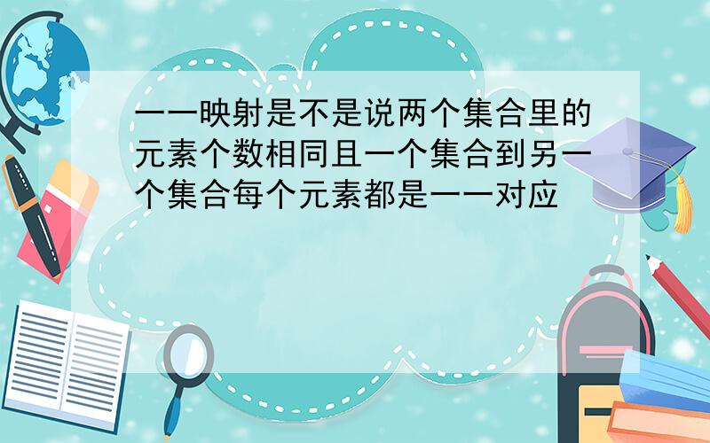 一一映射是不是说两个集合里的元素个数相同且一个集合到另一个集合每个元素都是一一对应