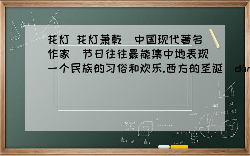 花灯 花灯萧乾（中国现代著名作家）节日往往最能集中地表现一个民族的习俗和欢乐.西方的圣诞（dàn）、复活、感恩等节日,大多带有宗（zōnɡ）教色彩,有的也留着历史的遗（yí）迹.节日