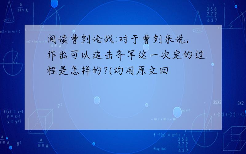 阅读曹刿论战:对于曹刿来说,作出可以追击齐军这一次定的过程是怎样的?(均用原文回