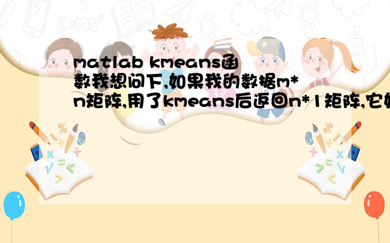 matlab kmeans函数我想问下,如果我的数据m*n矩阵,用了kmeans后返回n*1矩阵,它如何表示每个点属于哪个聚类?要表示每个点属于的聚类,不应该也返回m*n矩阵吗?还有我想对彩色图像分割,求教用kmeans