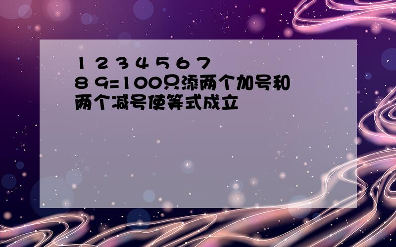 1 2 3 4 5 6 7 8 9=100只添两个加号和两个减号使等式成立