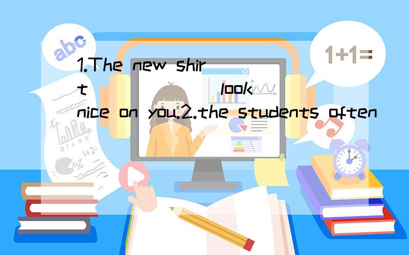 1.The new shirt______(look) nice on you.2.the students often_____(visit) the Senior People's Home.3.You'd better____(finish)____(write) that report tomorrow.4.would shi like _____(play) cards with us?5.what are you doing for the _____(come) vacation?