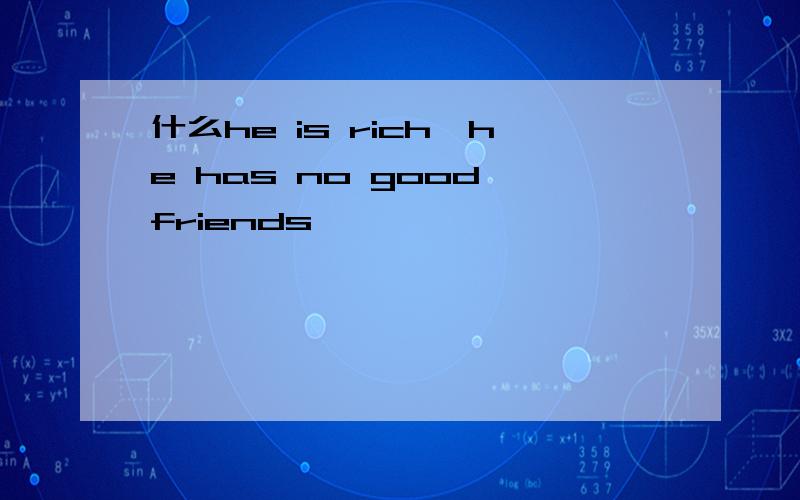 什么he is rich,he has no good friends