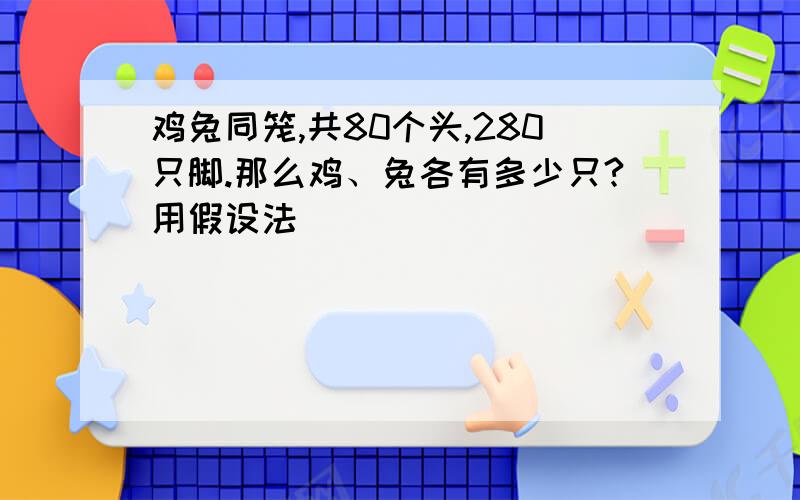 鸡兔同笼,共80个头,280只脚.那么鸡、兔各有多少只?用假设法