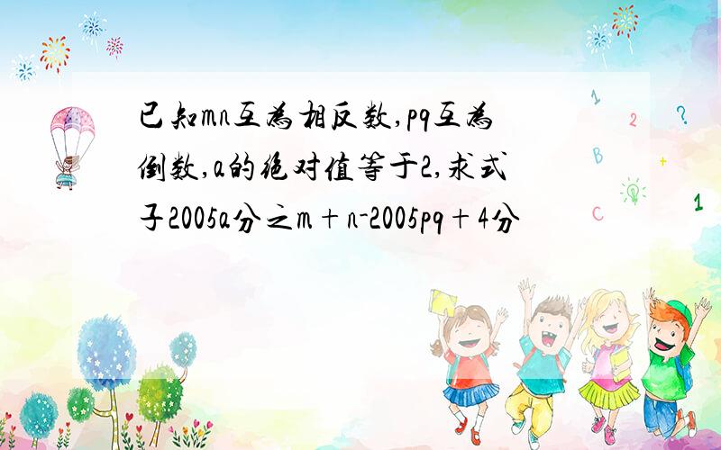 已知mn互为相反数,pq互为倒数,a的绝对值等于2,求式子2005a分之m+n-2005pq+4分