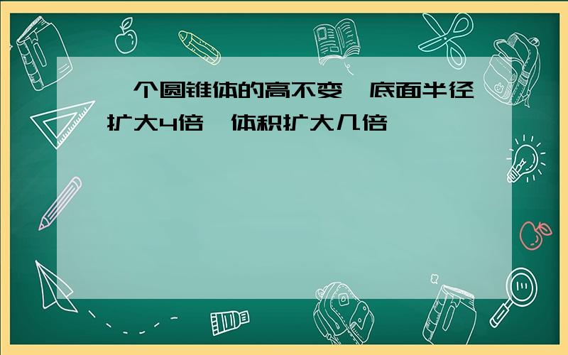 一个圆锥体的高不变,底面半径扩大4倍,体积扩大几倍