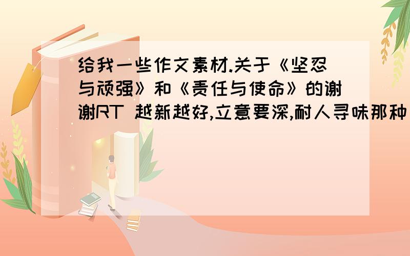 给我一些作文素材.关于《坚忍与顽强》和《责任与使命》的谢谢RT 越新越好,立意要深,耐人寻味那种