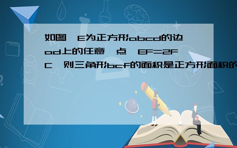 如图,E为正方形abcd的边ad上的任意一点,EF=2FC,则三角形bcf的面积是正方形面积的___（填写分数）