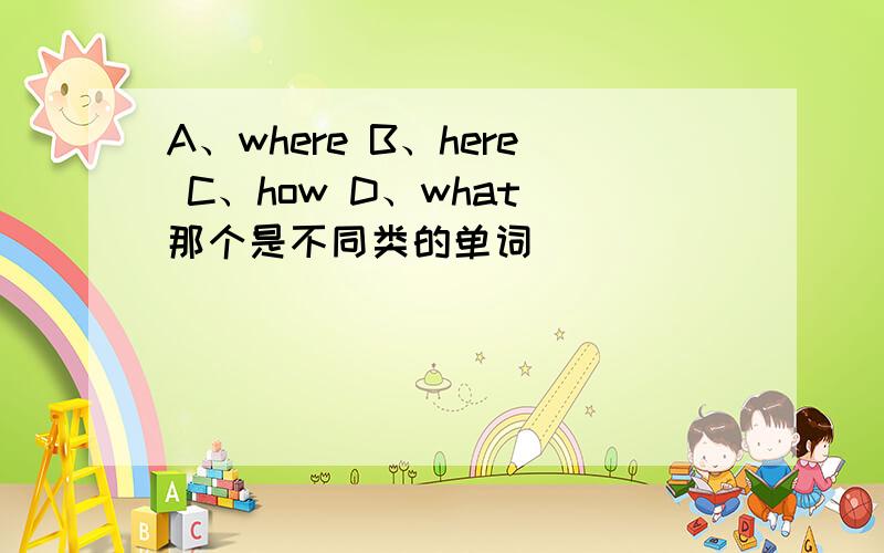 A、where B、here C、how D、what 那个是不同类的单词