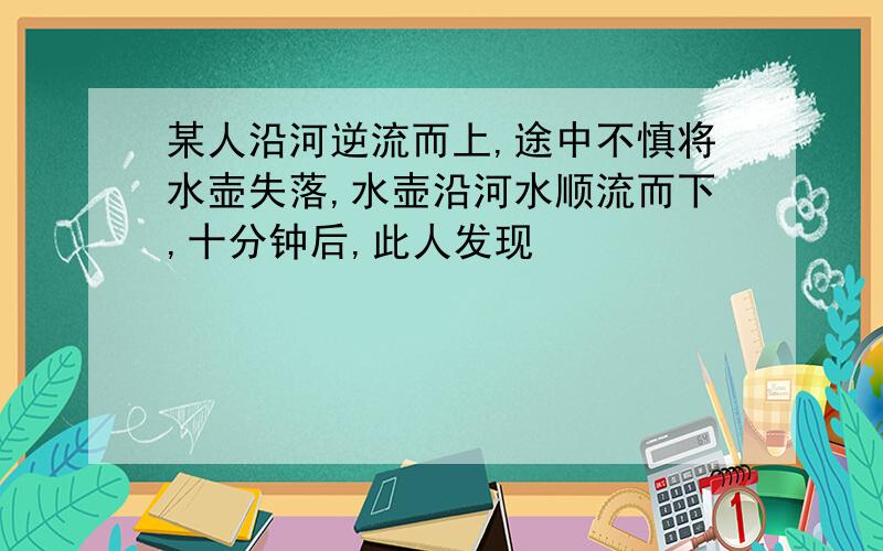 某人沿河逆流而上,途中不慎将水壶失落,水壶沿河水顺流而下,十分钟后,此人发现