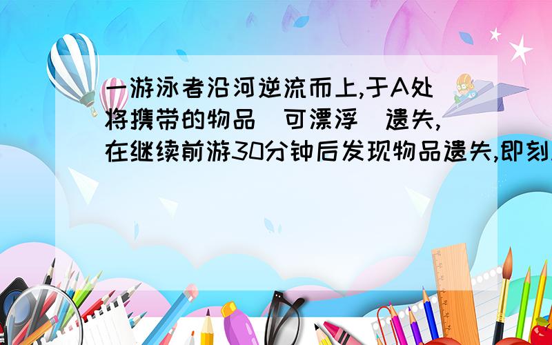 一游泳者沿河逆流而上,于A处将携带的物品（可漂浮）遗失,在继续前游30分钟后发现物品遗失,即刻顺流返回,在距A处3千米的B处追到物品,问此河水流速是多少?