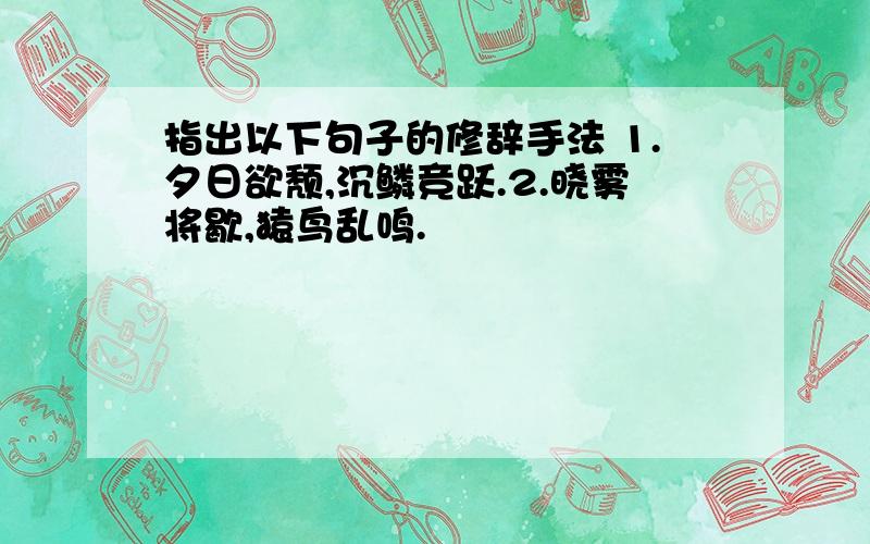 指出以下句子的修辞手法 1.夕日欲颓,沉鳞竞跃.2.晓雾将歇,猿鸟乱鸣.