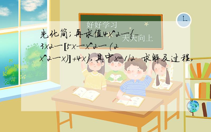 先化简；再求值4x^2一{-3x2一[5x一x^2一(2x^2一x)]+4x},其中x=1/2  求解及过程,