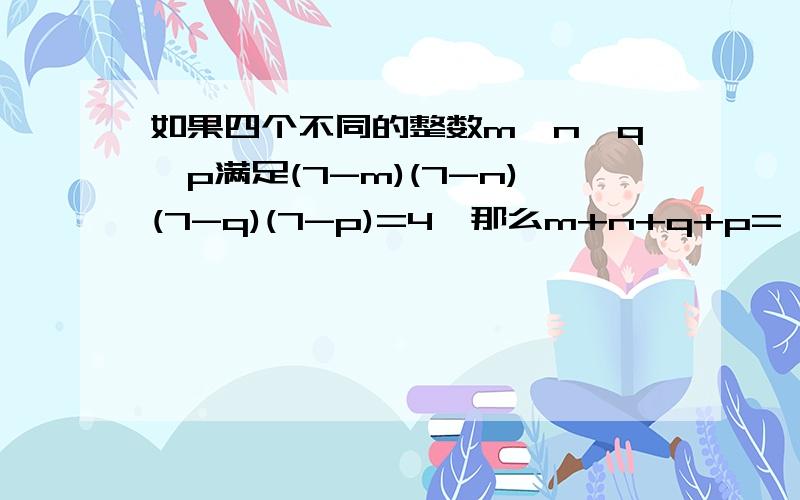 如果四个不同的整数m,n,q,p满足(7-m)(7-n)(7-q)(7-p)=4,那么m+n+q+p=