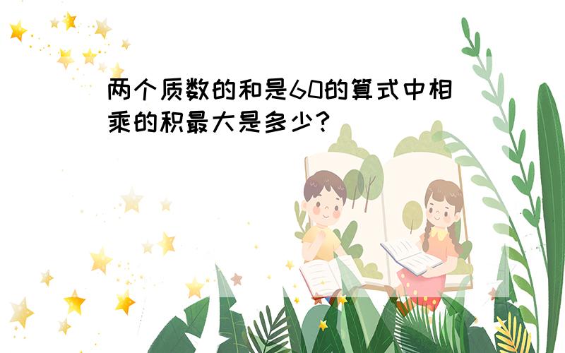 两个质数的和是60的算式中相乘的积最大是多少?