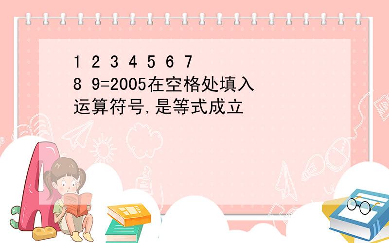 1 2 3 4 5 6 7 8 9=2005在空格处填入运算符号,是等式成立