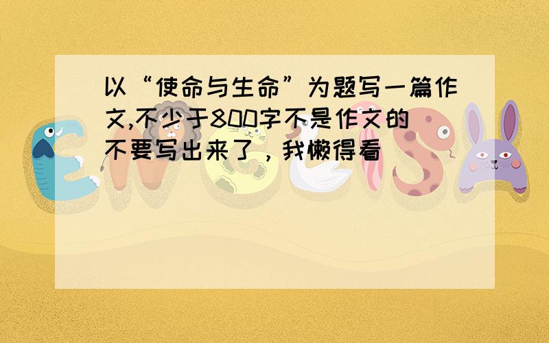 以“使命与生命”为题写一篇作文,不少于800字不是作文的不要写出来了，我懒得看