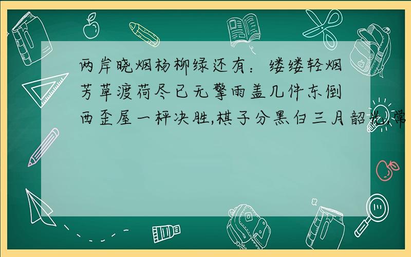 两岸晓烟杨柳绿还有：缕缕轻烟芳草渡荷尽已无擎雨盖几件东倒西歪屋一枰决胜,棋子分黑白三月韶光,常忆花明柳媚一楼,缕缕轻烟芳草渡?对什么?对对子