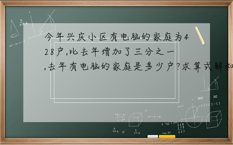 今年兴庆小区有电脑的家庭为428户,比去年增加了三分之一,去年有电脑的家庭是多少户?求算式解和方程解,实在是做不来啊.