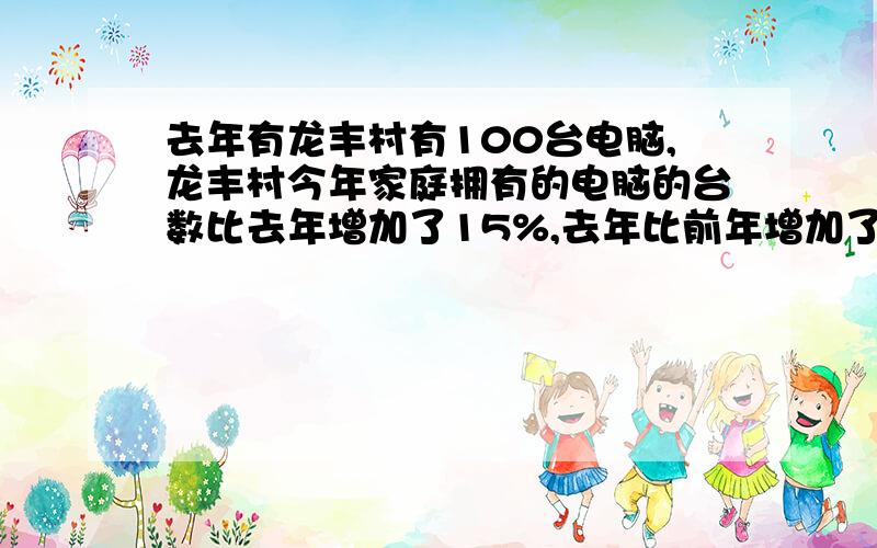 去年有龙丰村有100台电脑,龙丰村今年家庭拥有的电脑的台数比去年增加了15%,去年比前年增加了25%,今年和前各拥有多少台电脑?