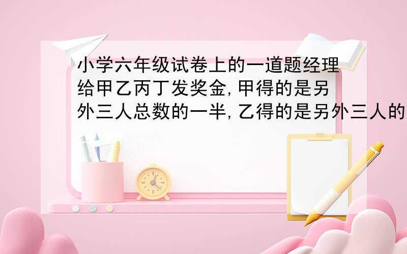 小学六年级试卷上的一道题经理给甲乙丙丁发奖金,甲得的是另外三人总数的一半,乙得的是另外三人的三分之一,丙得的是另外三人的四分之一,丁得了520元.问甲乙丙丁各得多少元.