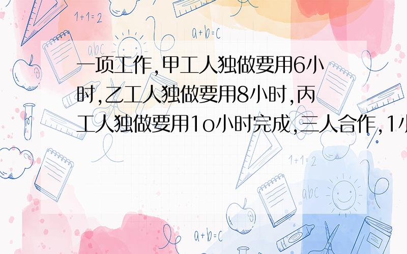 一项工作,甲工人独做要用6小时,乙工人独做要用8小时,丙工人独做要用1o小时完成,三人合作,1小时能完成这项工作的几分之几