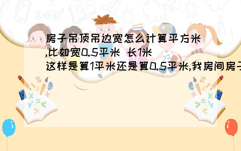 房子吊顶吊边宽怎么计算平方米,比如宽0.5平米 长1米 这样是算1平米还是算0.5平米,我房间房子吊顶吊边宽怎么计算平方米,比如宽0.5平米 长1米 这样是算1平米还是算0.5平米,我房间4米长,4米宽,