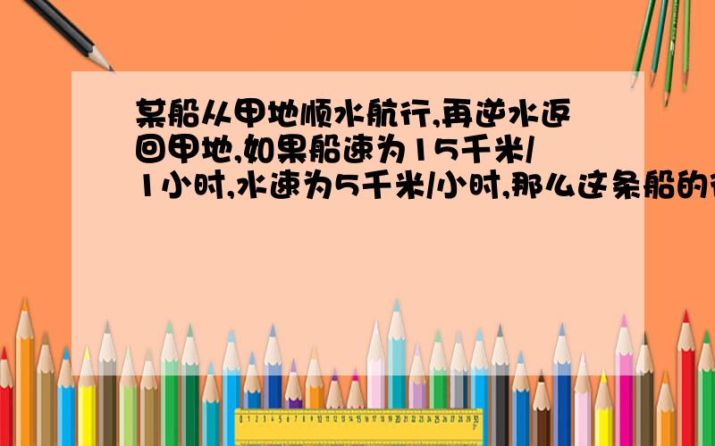 某船从甲地顺水航行,再逆水返回甲地,如果船速为15千米/1小时,水速为5千米/小时,那么这条船的往返的平均