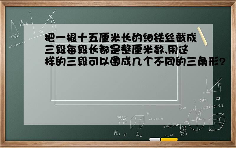 把一根十五厘米长的细铁丝截成三段每段长都是整厘米数,用这样的三段可以围成几个不同的三角形?